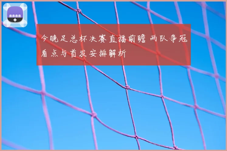 今晚足总杯决赛直播前瞻 两队争冠看点与首发安排解析