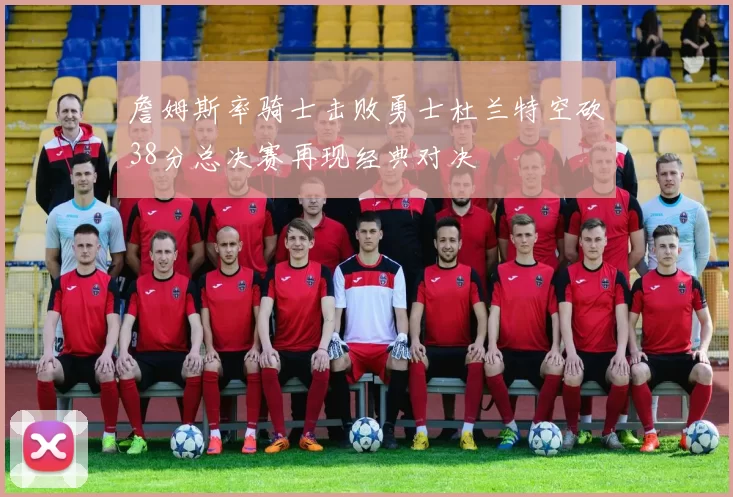 詹姆斯率骑士击败勇士杜兰特空砍38分总决赛再现经典对决