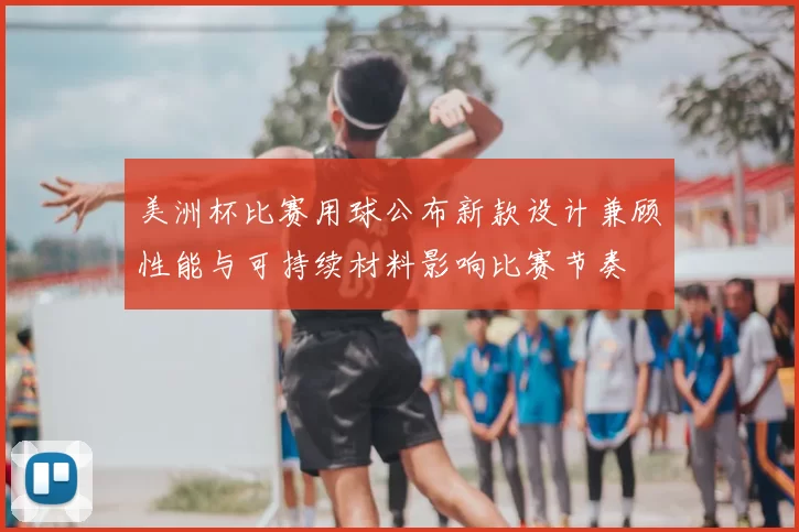 美洲杯比赛用球公布新款设计兼顾性能与可持续材料影响比赛节奏