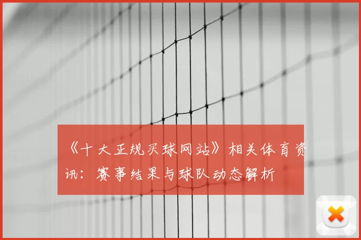 《十大正规买球网站》相关体育资讯：赛事结果与球队动态解析