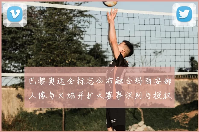 巴黎奥运会标志公布融合玛丽安娜人像与火焰并扩大赛事识别与授权商机