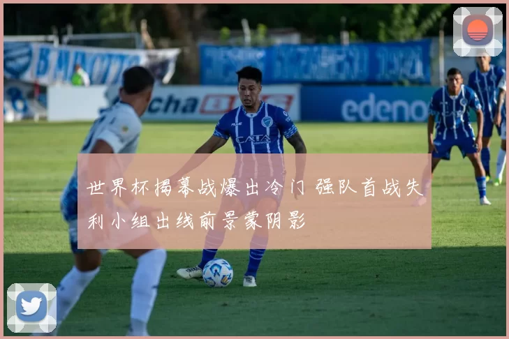 世界杯揭幕战爆出冷门 强队首战失利小组出线前景蒙阴影