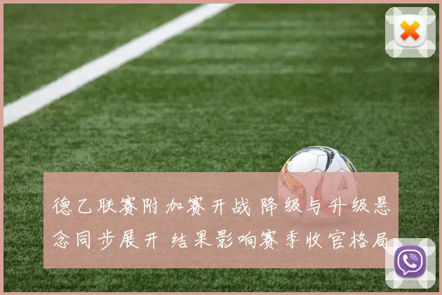 德乙联赛附加赛开战 降级与升级悬念同步展开 结果影响赛季收官格局