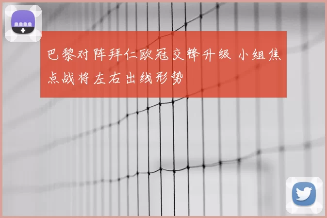 巴黎对阵拜仁欧冠交锋升级 小组焦点战将左右出线形势