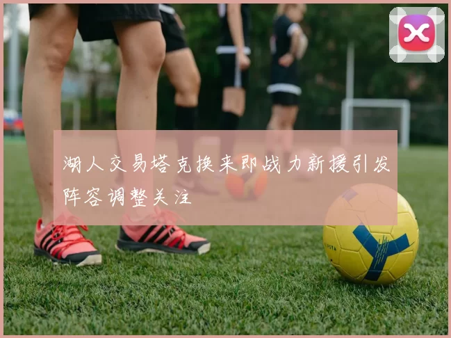 湖人交易塔克换来即战力新援引发阵容调整关注