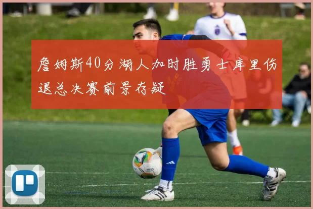 詹姆斯40分湖人加时胜勇士库里伤退总决赛前景存疑