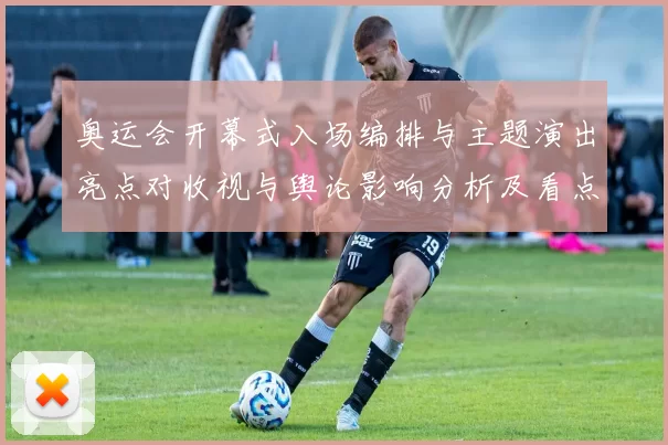 奥运会开幕式入场编排与主题演出亮点对收视与舆论影响分析及看点