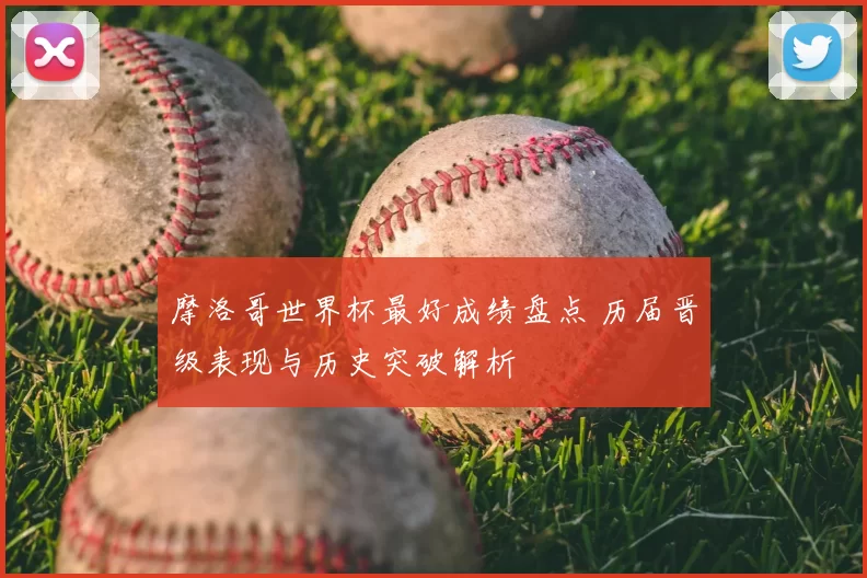 摩洛哥世界杯最好成绩盘点 历届晋级表现与历史突破解析