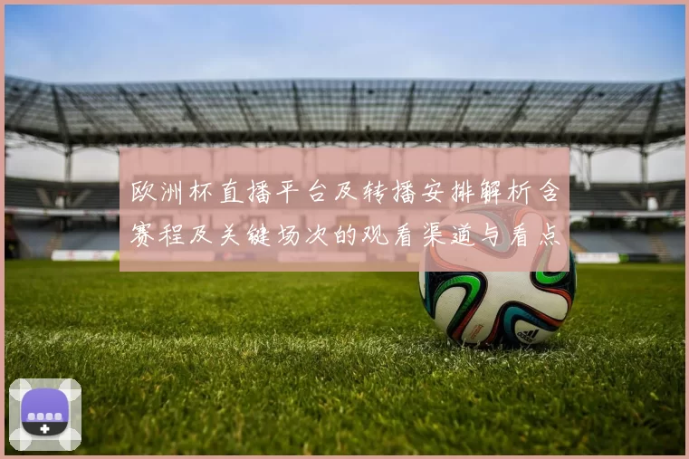 欧洲杯直播平台及转播安排解析含赛程及关键场次的观看渠道与看点