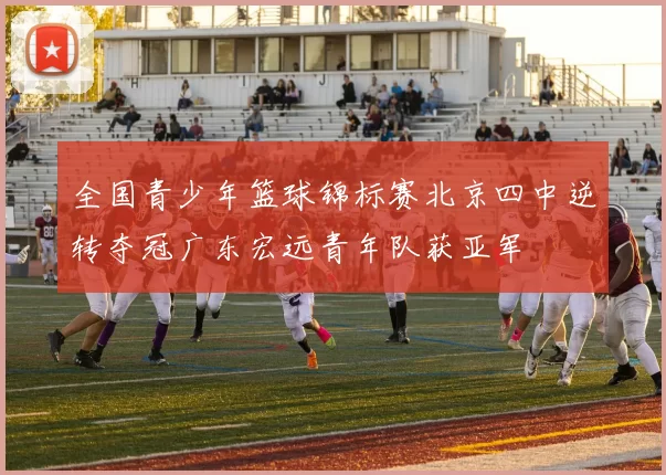 全国青少年篮球锦标赛北京四中逆转夺冠广东宏远青年队获亚军