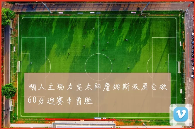 湖人主场力克太阳詹姆斯浓眉合砍60分迎赛季首胜