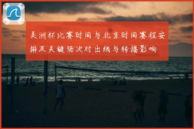 美洲杯比赛时间与北京时间赛程安排及关键场次对出线与转播影响